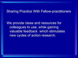Sharing Practice With Fellow-practitioners
We provide ideas and resources for
colleagues to use, while gaining
valuable feedback which stimulates
new cycles of action research.
 