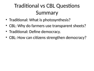 Traditional vs CBL Questions
Summary
• Traditional: What is photosynthesis?
• CBL: Why do farmers use transparent sheets?
• Traditional: Define democracy.
• CBL: How can citizens strengthen democracy?
 
