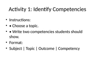 Activity 1: Identify Competencies
• Instructions:
• • Choose a topic.
• • Write two competencies students should
show.
• Format:
• Subject | Topic | Outcome | Competency
 