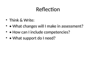 Reflection
• Think & Write:
• • What changes will I make in assessment?
• • How can I include competencies?
• • What support do I need?
 