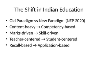The Shift in Indian Education
• Old Paradigm vs New Paradigm (NEP 2020)
• Content-heavy → Competency-based
• Marks-driven → Skill-driven
• Teacher-centered → Student-centered
• Recall-based → Application-based
 