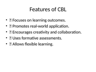 Features of CBL
• ✅ Focuses on learning outcomes.
• ✅ Promotes real-world application.
• ✅ Encourages creativity and collaboration.
• ✅ Uses formative assessments.
• ✅ Allows flexible learning.
 