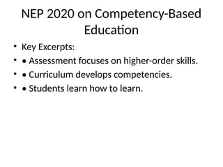 NEP 2020 on Competency-Based
Education
• Key Excerpts:
• • Assessment focuses on higher-order skills.
• • Curriculum develops competencies.
• • Students learn how to learn.
 