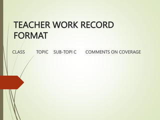 TEACHER WORK RECORD
FORMAT
CLASS TOPIC SUB-TOPI C COMMENTS ON COVERAGE
 