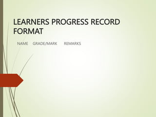 LEARNERS PROGRESS RECORD
FORMAT
NAME GRADE/MARK REMARKS
 