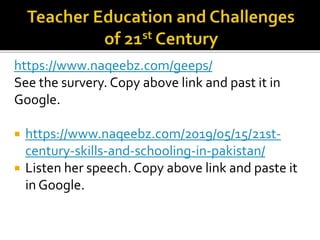https://www.naqeebz.com/geeps/
See the survery. Copy above link and past it in
Google.
 https://www.naqeebz.com/2019/05/15/21st-
century-skills-and-schooling-in-pakistan/
 Listen her speech. Copy above link and paste it
in Google.
 