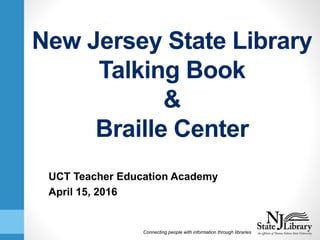 Connecting people with information through libraries
New Jersey State Library
Talking Book
&
Braille Center
UCT Teacher Education Academy
April 15, 2016
 