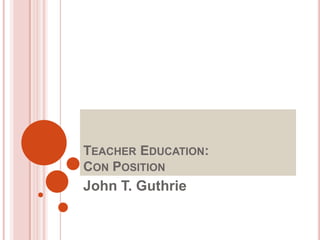 Teacher Education: Con Position,[object Object],John T. Guthrie,[object Object]
