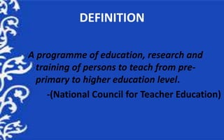 DEFINITION
A programme of education, research and
training of persons to teach from pre-
primary to higher education level...