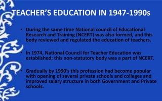 TEACHER’S EDUCATION IN 1947-1990s
• During the same time National council of Educational
Research and Training (NCERT) was...