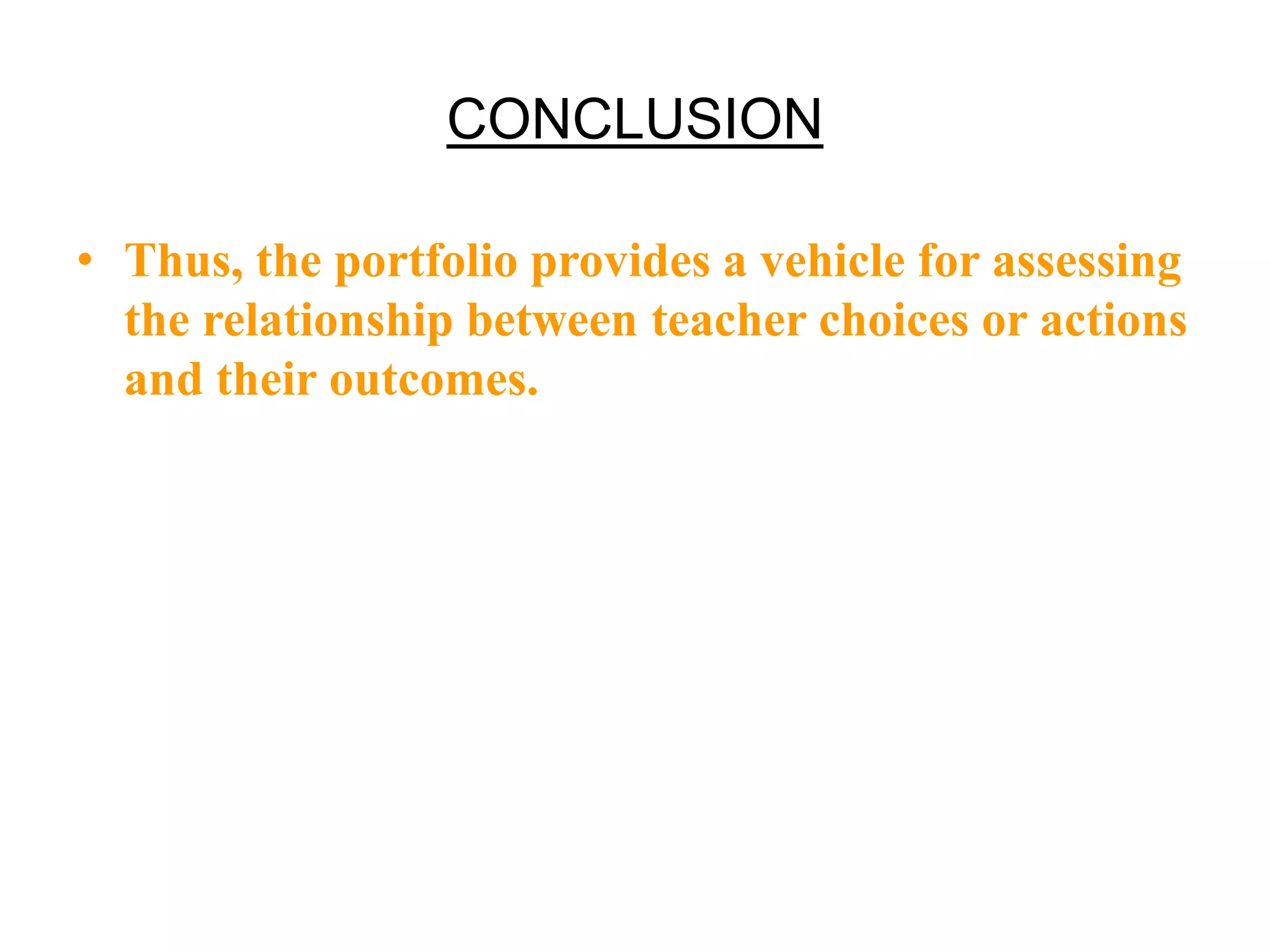 CONCLUSION
• Thus, the portfolio provides a vehicle for assessing
the relationship between teacher choices or actions
and their outcomes.
 
