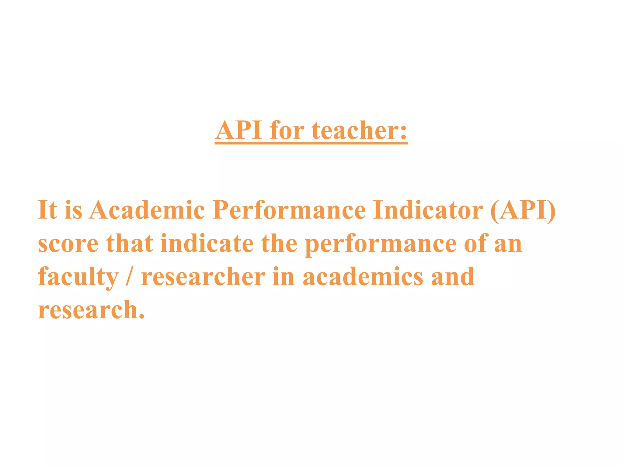 API for teacher:
It is Academic Performance Indicator (API)
score that indicate the performance of an
faculty / researcher in academics and
research.
 
