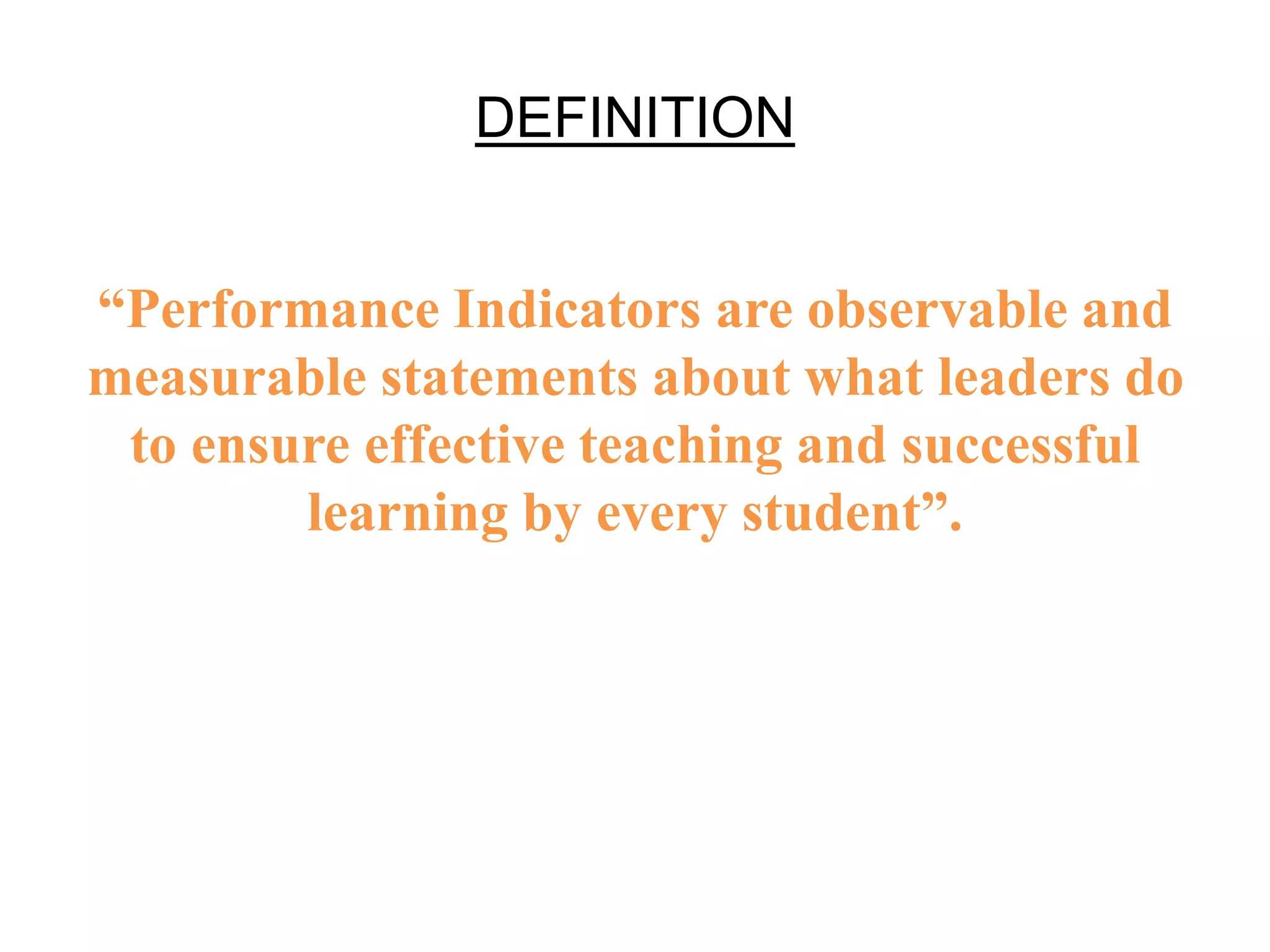 DEFINITION
“Performance Indicators are observable and
measurable statements about what leaders do
to ensure effective teaching and successful
learning by every student”.
 