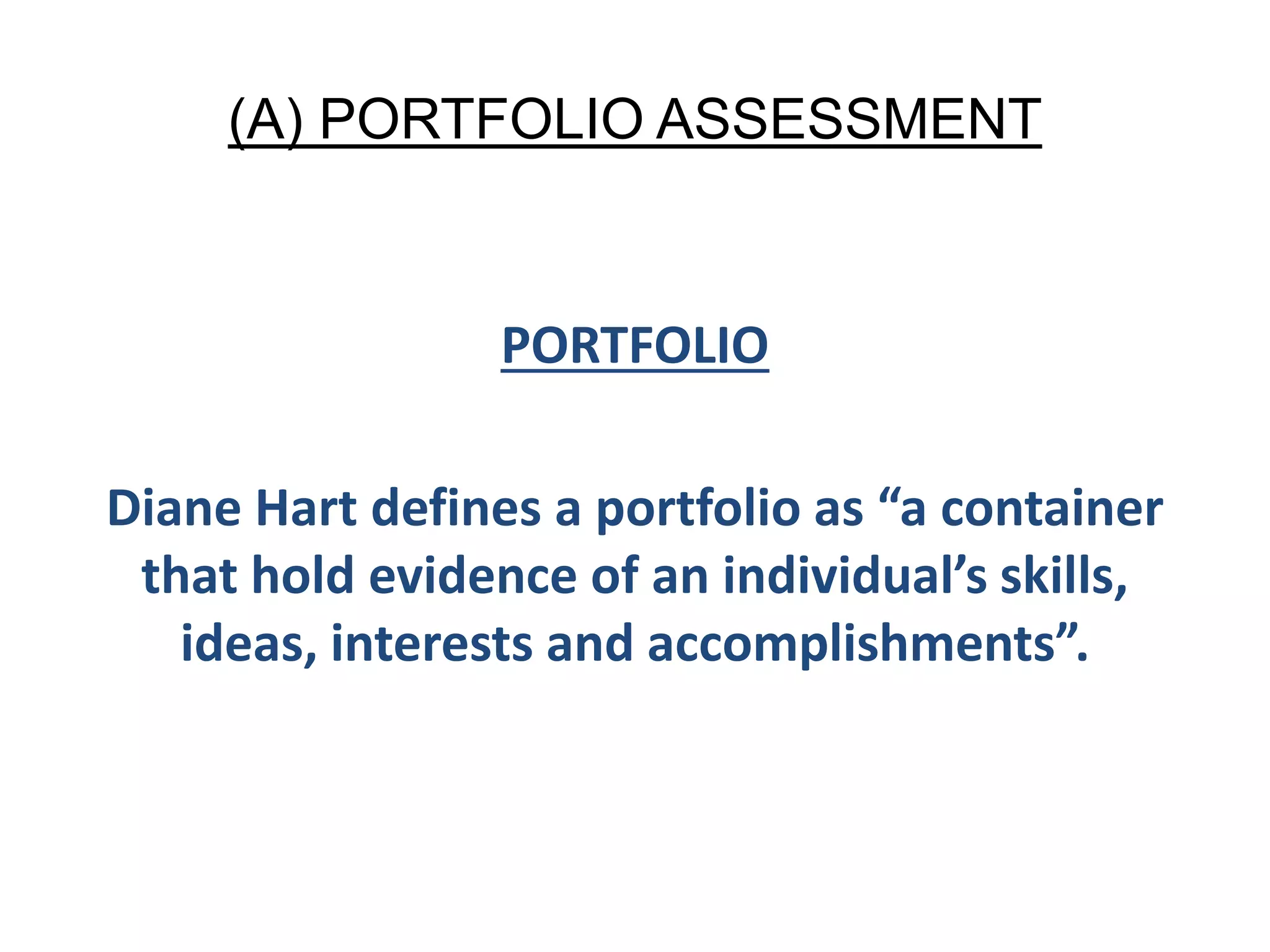 (A) PORTFOLIO ASSESSMENT
PORTFOLIO
Diane Hart defines a portfolio as “a container
that hold evidence of an individual’s skills,
ideas, interests and accomplishments”.
 