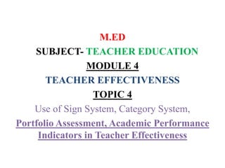 M.ED
SUBJECT- TEACHER EDUCATION
MODULE 4
TEACHER EFFECTIVENESS
TOPIC 4
Use of Sign System, Category System,
Portfolio Assessment, Academic Performance
Indicators in Teacher Effectiveness
 
