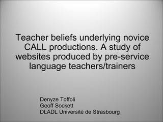 Teacher beliefs underlying novice CALL productions. A study of websites produced by pre-service language teachers/trainers Denyze Toffoli Geoff Sockett DLADL Université de Strasbourg 