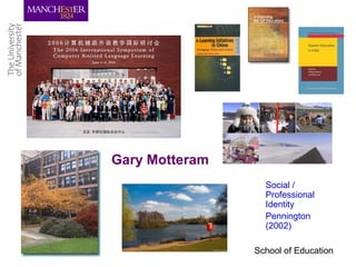 School of Education
Gary Motteram
Social /
Professional
Identity
Pennington
(2002)
 