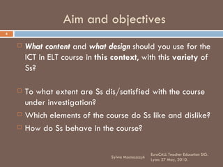 Aim and objectives <ul><li>What content  and  what design  should you use for the ICT in ELT course in  this context , wit...