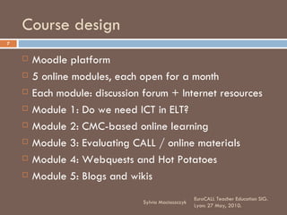 Course design <ul><li>Moodle platform </li></ul><ul><li>5 online modules, each open for a month </li></ul><ul><li>Each mod...
