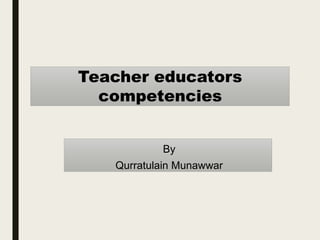 Teacher educators
competencies
By
Qurratulain Munawwar
 