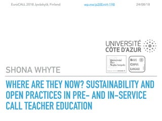 WHERE ARE THEY NOW? SUSTAINABILITY AND
OPEN PRACTICES IN PRE- AND IN-SERVICE
CALL TEACHER EDUCATION
SHONA WHYTE
EuroCALL 2018 Jyväskylä, Finland wp.me/p28EmH-19B 24/08/18
 