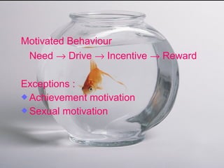 Motivated Behaviour
Need → Drive → Incentive → Reward
Exceptions :
 Achievement motivation
 Sexual motivation
 