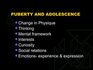PUBERTY AND ADOLESCENCE
 Change in Physique
 Thinking
 Mental framework
 Interests
 Curiosity
 Social relations
 Emotions- experience & expression
 