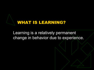 WHAT IS LEARNING?
Learning is a relatively permanent
change in behavior due to experience.
 