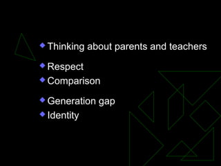  Thinking about parents and teachers
 Respect
 Comparison
 Generation gap
 Identity
 