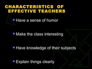 CHARACTERISTICS OF
EFFECTIVE TEACHERS
 Have a sense of humor
 Make the class interesting
 Have knowledge of their subjects
 Explain things clearly
 