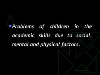 Problems of children in the
academic skills due to social,
mental and physical factors.
 