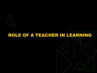 ROLE OF A TEACHER IN LEARNING
 