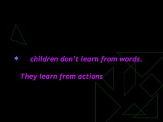  children don’t learn from words.
They learn from actions
 
