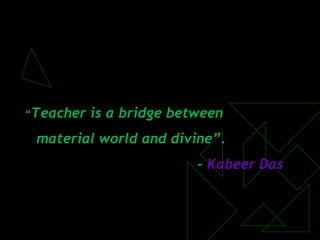 “Teacher is a bridge between
material world and divine”.
- Kabeer Das
 
