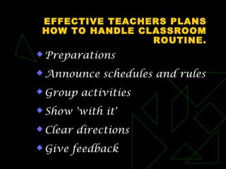 EFFECTIVE TEACHERS PLANS
HOW TO HANDLE CLASSROOM
ROUTINE.
 Preparations
 Announce schedules and rules
 Group activities
 Show 'with it'
 Clear directions
 Give feedback
 