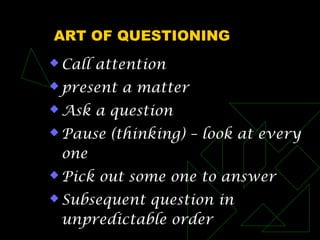 ART OF QUESTIONING
 Call attention
 present a matter
 Ask a question
 Pause (thinking) – look at every
one
 Pick out some one to answer
 Subsequent question in
unpredictable order
 