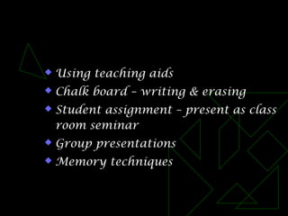  Using teaching aids
 Chalk board – writing & erasing
 Student assignment – present as class
room seminar
 Group presentations
 Memory techniques
 