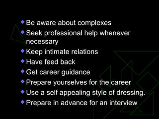  Be aware about complexes
 Seek professional help whenever
necessary
 Keep intimate relations
 Have feed back
 Get career guidance
 Prepare yourselves for the career
 Use a self appealing style of dressing.
 Prepare in advance for an interview
 