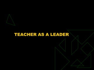 TEACHER AS A LEADER
 