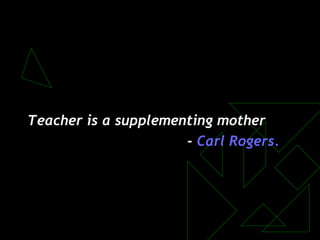 Teacher is a supplementing mother
- Carl Rogers.
 