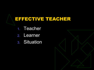 EFFECTIVE TEACHER
1. Teacher
2. Learner
3. Situation
 