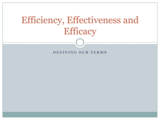 D E F I N I N G O U R T E R M S
Efficiency, Effectiveness and
Efficacy
 