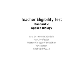 Teacher Eligibility Test
Standard VI
Applied Biology
MR. D. Arnold Robinson
Asst. Professor
Meston College of Education
Royapettah
Chennai 600014
 
