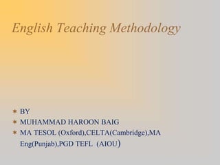 English Teaching Methodology
 BY
 MUHAMMAD HAROON BAIG
 MA TESOL (Oxford),CELTA(Cambridge),MA
Eng(Punjab),PGD TEFL (AIOU)
 