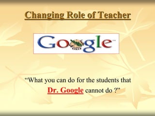 Changing Role of Teacher
“What you can do for the students that
Dr. Google cannot do ?”
 