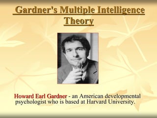 Gardner's Multiple Intelligence
Theory
Howard Earl Gardner - an American developmental
psychologist who is based at Harvard University.
 