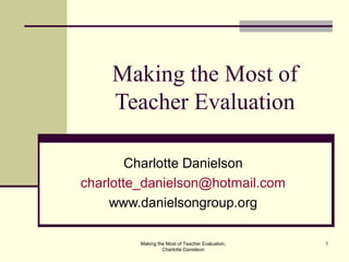 Making the Most of Teacher Evaluation,
Charlotte Danielson
1
Making the Most of
Teacher Evaluation
Charlotte Danielson
charlotte_danielson@hotmail.com
www.danielsongroup.org
 
