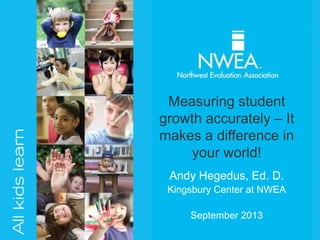 Andy Hegedus, Ed. D.
Kingsbury Center at NWEA
September 2013
Measuring student
growth accurately – It
makes a difference in
your world!
 