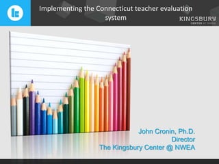 Implementing the Connecticut teacher evaluation
system

John Cronin, Ph.D.
Director
The Kingsbury Center @ NWEA

 