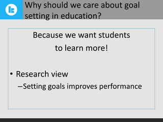 Why should we care about goal
setting in education?
Because we want students
to learn more!

• Research view
–Setting goals improves performance

 